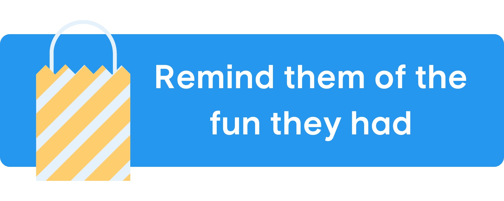 Remind them of the fun they had